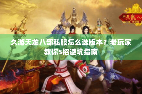久游天龙八部私服怎么选版本？老玩家教你5招避坑指南