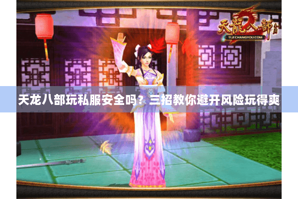 天龙八部玩私服安全吗?三招教你避开风险玩得爽 天龙八部玩私服安全吗?三招教你避开风险玩得爽