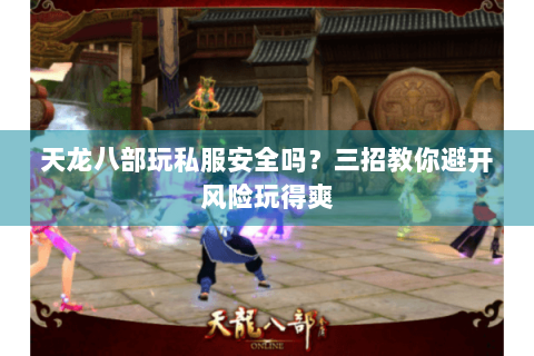 天龙八部玩私服安全吗?三招教你避开风险玩得爽 天龙八部玩私服安全吗?三招教你避开风险玩得爽