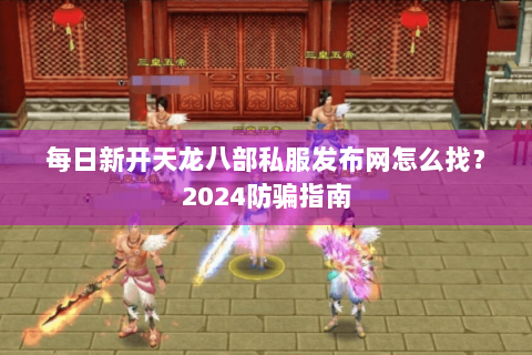 每日新开天龙八部私服发布网怎么找?2024防骗指南 每日新开天龙八部私服发布网怎么找?2024防骗指南