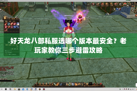 好天龙八部私服选哪个版本最安全？老玩家教你三步避雷攻略