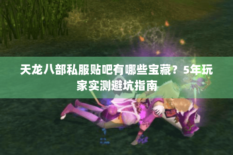 天龙八部私服贴吧有哪些宝藏?5年玩家实测避坑指南 天龙八部私服贴吧有哪些宝藏?5年玩家实测避坑指南