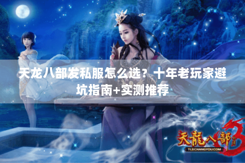 天龙八部发私服怎么选?十年老玩家避坑指南+实测推荐 天龙八部发私服怎么选?十年老玩家避坑指南+实测推荐