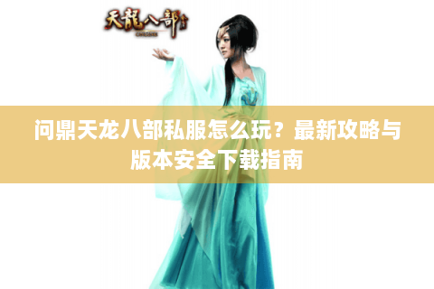 问鼎天龙八部私服怎么玩？最新攻略与版本安全下载指南