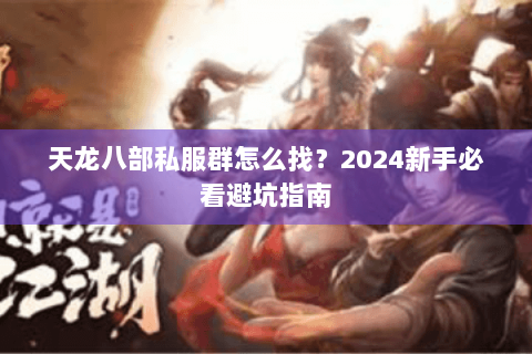 天龙八部私服群怎么找?2024新手必看避坑指南 天龙八部私服群怎么找?2024新手必看避坑指南