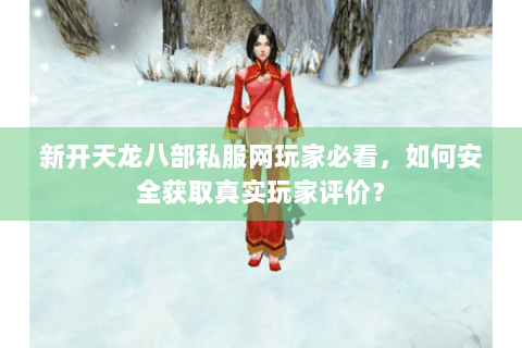 新开天龙八部私服网玩家必看,如何安全获取真实玩家评价? 新开天龙八部私服网玩家必看,如何安全获取真实玩家评价?