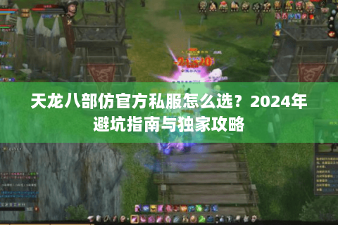 天龙八部仿官方私服怎么选?2024年避坑指南与独家攻略 天龙八部仿官方私服怎么选?2024年避坑指南与独家攻略