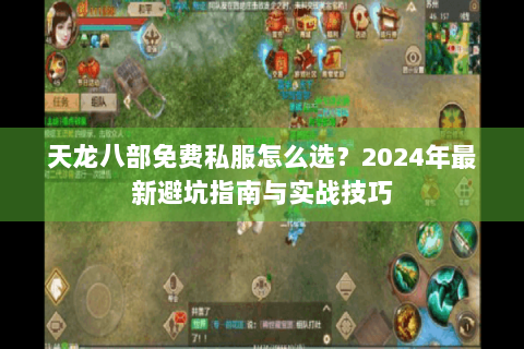 天龙八部免费私服怎么选？2024年最新避坑指南与实战技巧