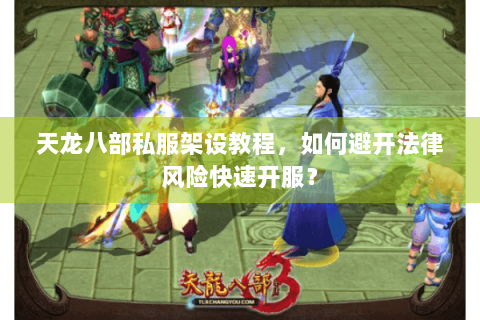 天龙八部私服架设教程，如何避开法律风险快速开服？