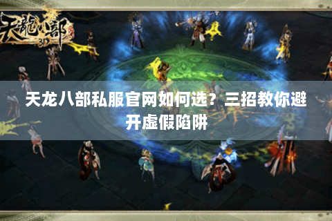 天龙八部私服官网如何选？三招教你避开虚假陷阱