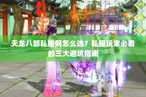 天龙八部私服网怎么选？私服玩家必看的三大避坑指南