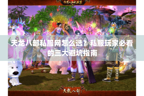 天龙八部私服网怎么选?私服玩家必看的三大避坑指南 天龙八部私服网怎么选?私服玩家必看的三大避坑指南