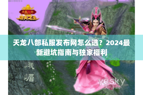 天龙八部私服发布网怎么选?2024最新避坑指南与独家福利 天龙八部私服发布网怎么选?2024最新避坑指南与独家福利