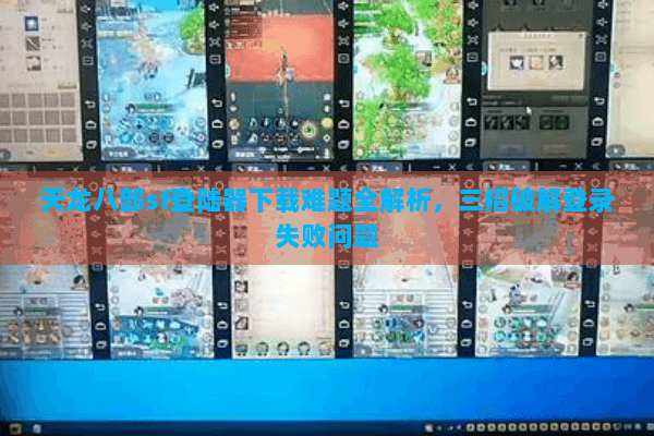 天龙八部sf登陆器下载难题全解析，三招破解登录失败问题
