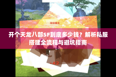 开个天龙八部SF到底多少钱？解析私服搭建全流程与避坑指南