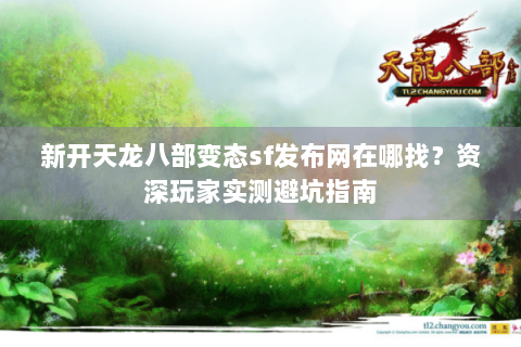 新开天龙八部变态sf发布网在哪找？资深玩家实测避坑指南