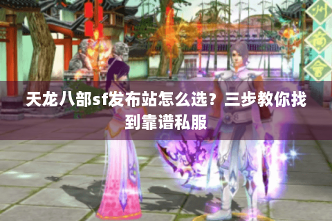 天龙八部sf发布站怎么选？三步教你找到靠谱私服