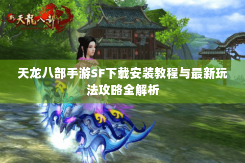 天龙八部手游SF下载安装教程与最新玩法攻略全解析