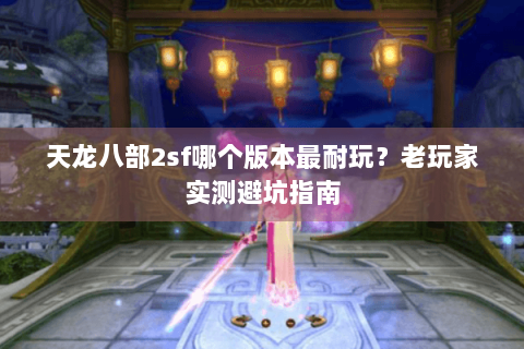 天龙八部2sf哪个版本最耐玩？老玩家实测避坑指南