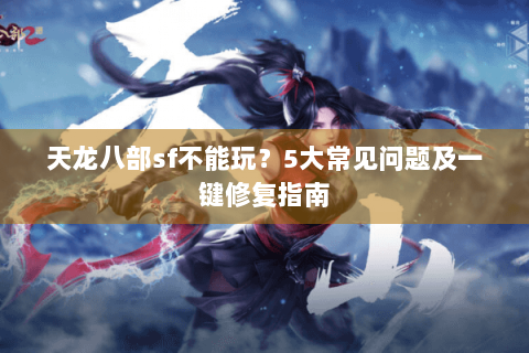 天龙八部sf不能玩？5大常见问题及一键修复指南