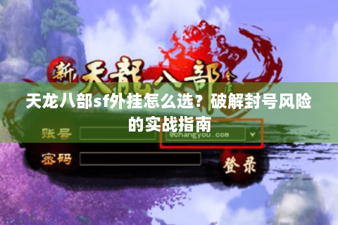 天龙八部sf外挂怎么选?破解封号风险的实战指南 天龙八部sf外挂怎么选?破解封号风险的实战指南