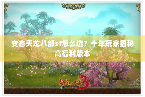 变态天龙八部sf怎么选？十年玩家揭秘高福利版本