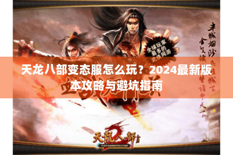 天龙八部变态服怎么玩?2024最新版本攻略与避坑指南 天龙八部变态服怎么玩?2024最新版本攻略与避坑指南