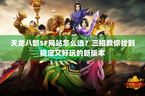 天龙八部SF网站怎么选?三招教你找到稳定又好玩的新版本 天龙八部SF网站怎么选?三招教你找到稳定又好玩的新版本