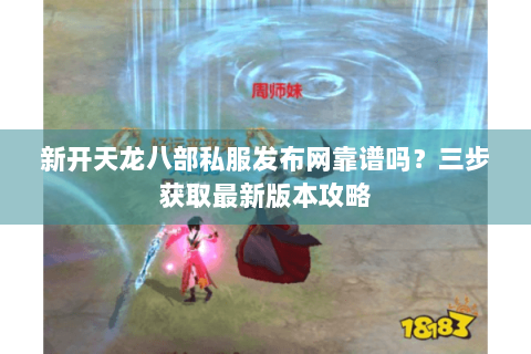 新开天龙八部私服发布网靠谱吗?三步获取最新版本攻略 新开天龙八部私服发布网靠谱吗?三步获取最新版本攻略