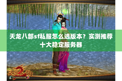 天龙八部sf私服怎么选版本？实测推荐十大稳定服务器