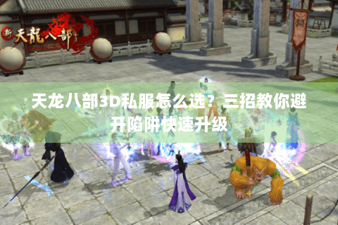 天龙八部3D私服怎么选？三招教你避开陷阱快速升级
