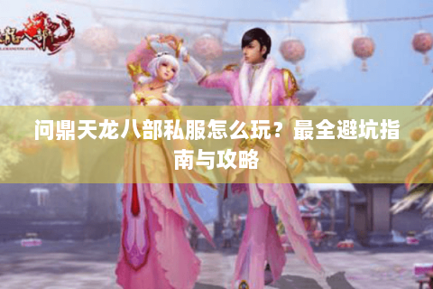 问鼎天龙八部私服怎么玩?最全避坑指南与攻略 问鼎天龙八部私服怎么玩?最全避坑指南与攻略