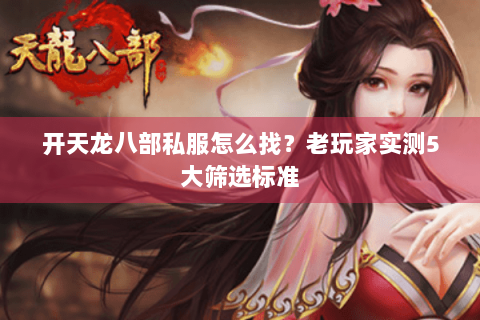 开天龙八部私服怎么找?老玩家实测5大筛选标准 开天龙八部私服怎么找?老玩家实测5大筛选标准