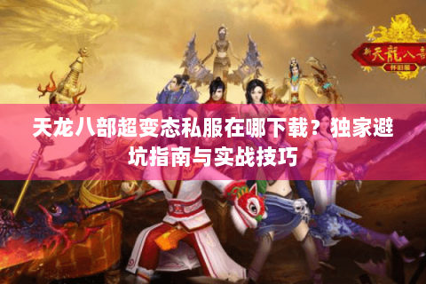 天龙八部超变态私服在哪下载?独家避坑指南与实战技巧 天龙八部超变态私服在哪下载?独家避坑指南与实战技巧