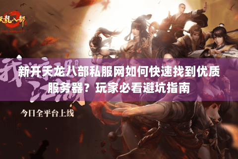 新开天龙八部私服网如何快速找到优质服务器?玩家必看避坑指南 新开天龙八部私服网如何快速找到优质服务器?玩家必看避坑指南