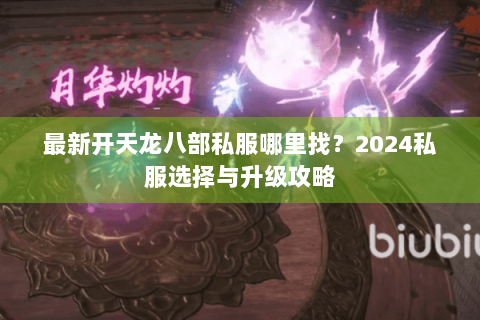 最新开天龙八部私服哪里找?2024私服选择与升级攻略 最新开天龙八部私服哪里找?2024私服选择与升级攻略