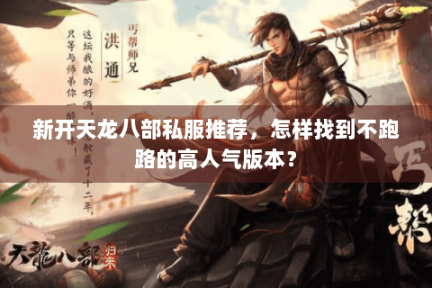 新开天龙八部私服推荐，怎样找到不跑路的高人气版本？
