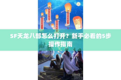 SF天龙八部怎么打开？新手必看的5步操作指南