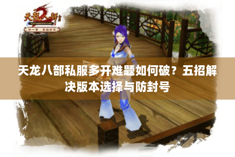 天龙八部私服多开难题如何破?五招解决版本选择与防封号 天龙八部私服多开难题如何破?五招解决版本选择与防封号