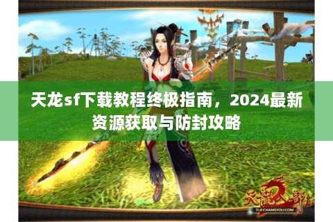天龙sf下载教程终极指南，2024最新资源获取与防封攻略