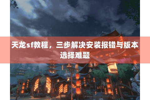 天龙sf教程，三步解决安装报错与版本选择难题