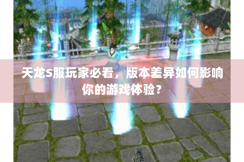 天龙S服玩家必看,版本差异如何影响你的游戏体验? 天龙S服玩家必看,版本差异如何影响你的游戏体验?