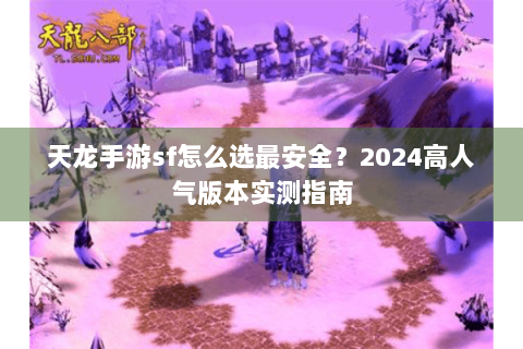 天龙手游sf怎么选最安全?2024高人气版本实测指南 天龙手游sf怎么选最安全?2024高人气版本实测指南