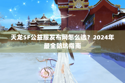 天龙SF公益服发布网怎么选?2024年最全防坑指南 天龙SF公益服发布网怎么选?2024年最全防坑指南