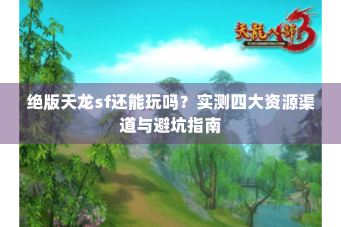 绝版天龙sf还能玩吗？实测四大资源渠道与避坑指南
