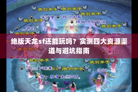绝版天龙sf还能玩吗？实测四大资源渠道与避坑指南