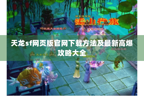 天龙sf网页版官网下载方法及最新高爆攻略大全