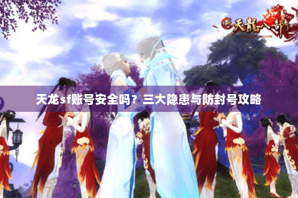 天龙sf账号安全吗？三大隐患与防封号攻略
