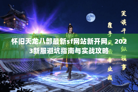 怀旧天龙八部最新sf网站新开网，2023新服避坑指南与实战攻略