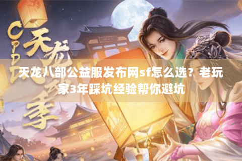 天龙八部公益服发布网sf怎么选?老玩家3年踩坑经验帮你避坑 天龙八部公益服发布网sf怎么选?老玩家3年踩坑经验帮你避坑
